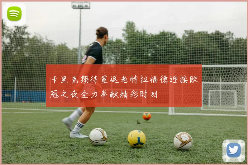 卡里克期待重返老特拉福德迎接欧冠之夜全力奉献精彩时刻