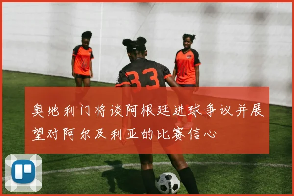 奥地利门将谈阿根廷进球争议并展望对阿尔及利亚的比赛信心
