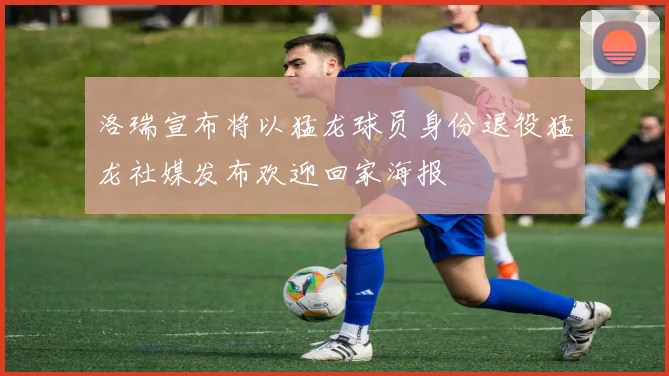 洛瑞宣布将以猛龙球员身份退役猛龙社媒发布欢迎回家海报