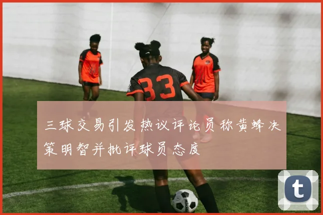 三球交易引发热议评论员称黄蜂决策明智并批评球员态度